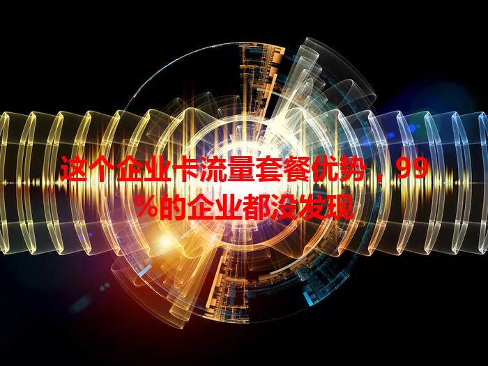 这个企业卡流量套餐优势，99%的企业都没发现