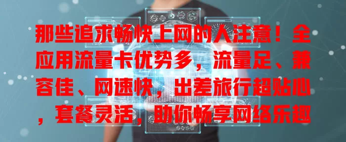 那些追求畅快上网的人注意！全应用流量卡优势多，流量足、兼容佳、网速快，出差旅行超贴心，套餐灵活，助你畅享网络乐趣