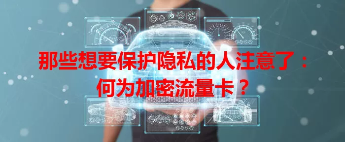 那些想要保护隐私的人注意了：何为加密流量卡？