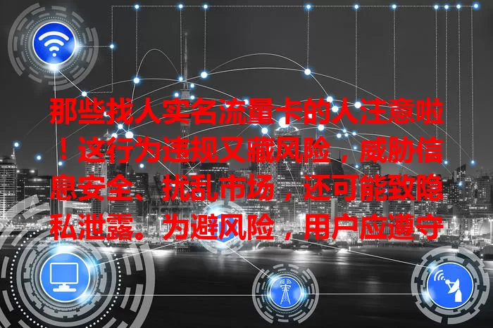 那些找人实名流量卡的人注意啦！这行为违规又藏风险，威胁信息安全、扰乱市场，还可能致隐私泄露。为避风险，用户应遵守实名规定，亲自完成流程，保障通信网络安全稳定。