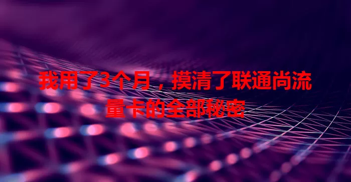 我用了3个月，摸清了联通尚流量卡的全部秘密