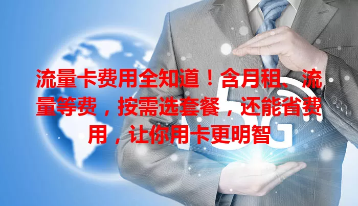 流量卡费用全知道！含月租、流量等费，按需选套餐，还能省费用，让你用卡更明智
