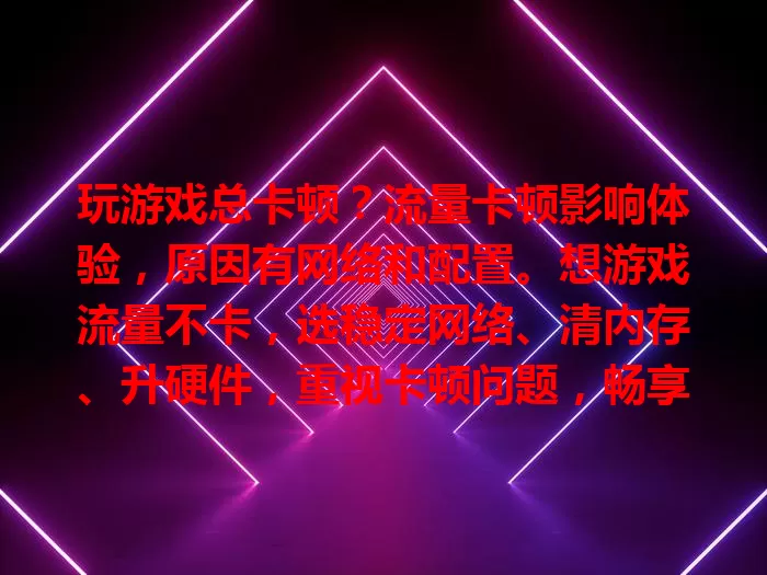 玩游戏总卡顿？流量卡顿影响体验，原因有网络和配置。想游戏流量不卡，选稳定网络、清内存、升硬件，重视卡顿问题，畅享游戏乐趣！