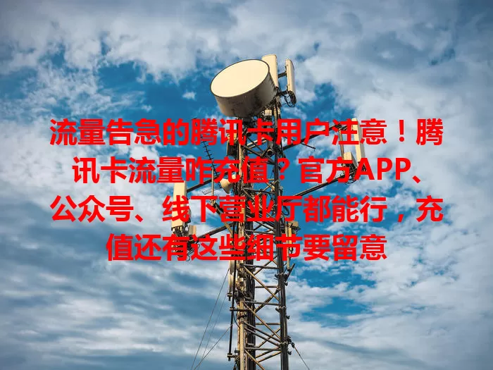 流量告急的腾讯卡用户注意！腾讯卡流量咋充值？官方APP、公众号、线下营业厅都能行，充值还有这些细节要留意
