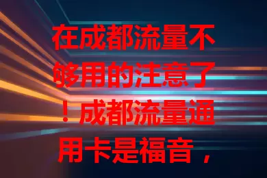 在成都流量不够用的注意了！成都流量通用卡是福音，各角落都能畅享网络，不受流量限制，能搜小众景点、分享美好、高效办公，告别流量焦虑，拥抱精彩数字生活。