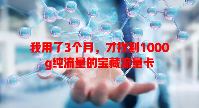 我用了3个月，才找到1000g纯流量的宝藏流量卡
