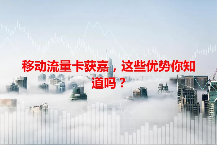 移动流量卡获嘉，这些优势你知道吗？