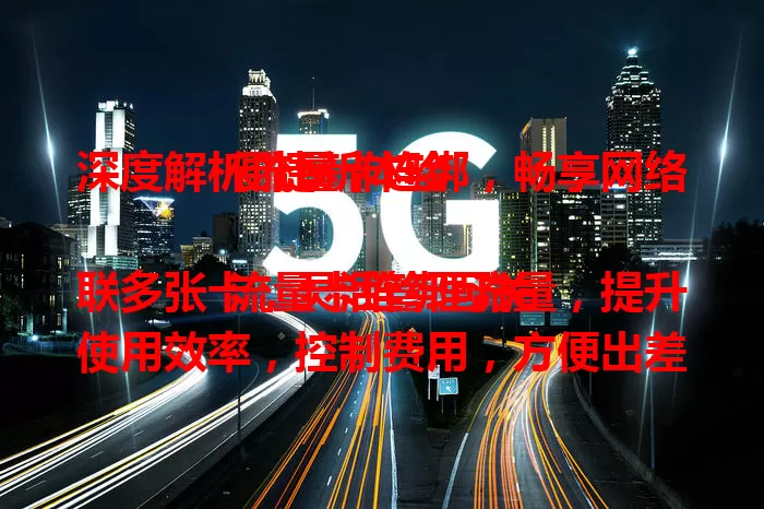 深度解析流量卡连绑，畅享网络便捷新体验

流量卡连绑可关联多张卡，灵活管理流量，提升使用效率，控制费用，方便出差旅行。连绑时要了解运营商规定，确保卡兼容，让网络体验更完美