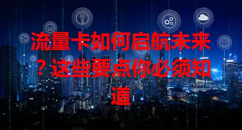 流量卡如何启航未来？这些要点你必须知道