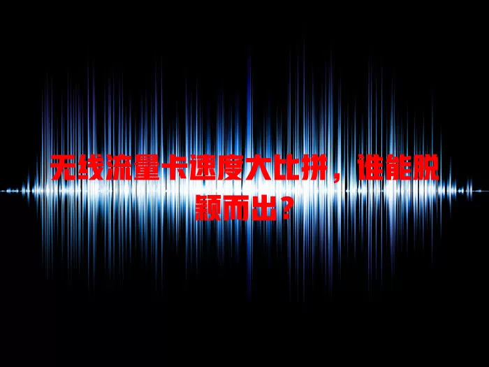 无线流量卡速度大比拼，谁能脱颖而出？