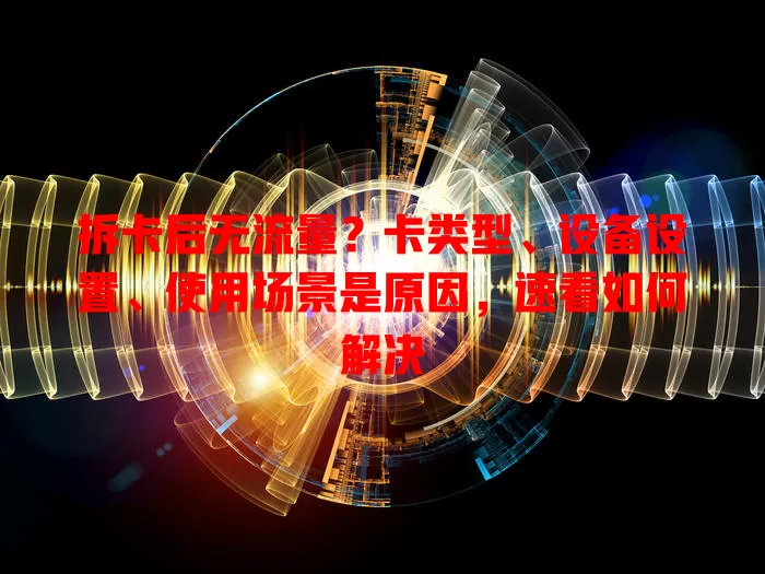 拆卡后无流量？卡类型、设备设置、使用场景是原因，速看如何解决