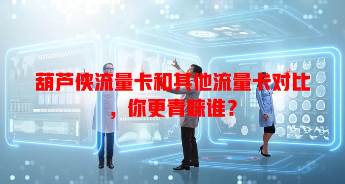 葫芦侠流量卡和其他流量卡对比，你更青睐谁？