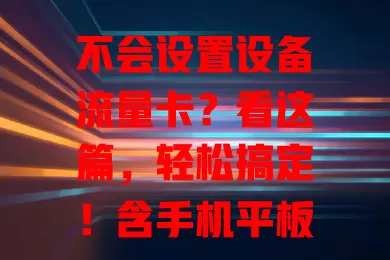 不会设置设备流量卡？看这篇，轻松搞定！含手机平板设置，还有额外设置指南