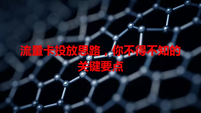 流量卡投放思路，你不得不知的关键要点