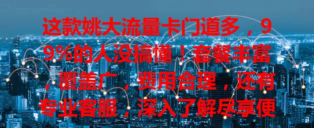 这款姚大流量卡门道多，99%的人没搞懂！套餐丰富，覆盖广，费用合理，还有专业客服，深入了解尽享便利实惠