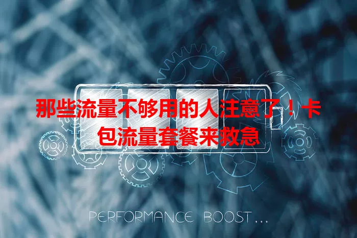 那些流量不够用的人注意了！卡包流量套餐来救急