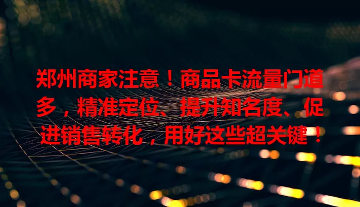 郑州商家注意！商品卡流量门道多，精准定位、提升知名度、促进销售转化，用好这些超关键！