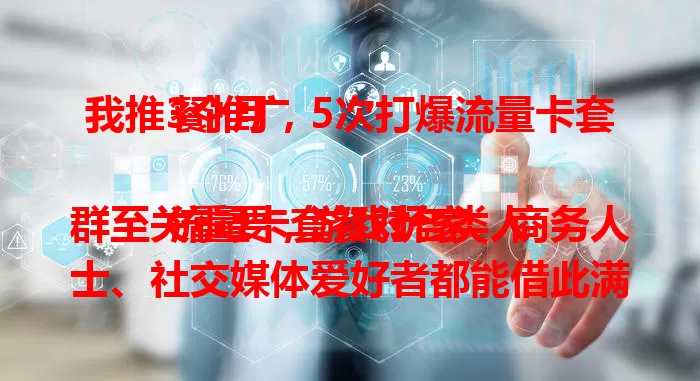 我推3个月，5次打爆流量卡套餐推广

流量卡套餐对各类人群至关重要，游戏玩家、商务人士、社交媒体爱好者都能借此满足需求。它网速快费用优，运营商特色多，用户口碑传播关键，推广深入后更多人将享便捷实惠。