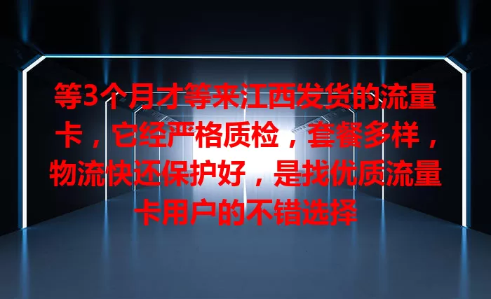 等3个月才等来江西发货的流量卡，它经严格质检，套餐多样，物流快还保护好，是找优质流量卡用户的不错选择