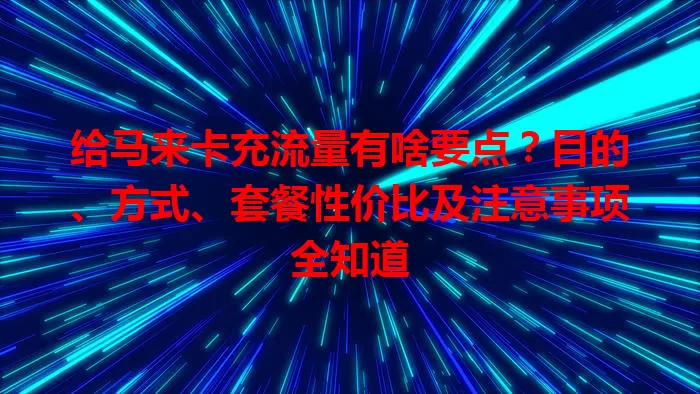 给马来卡充流量有啥要点？目的、方式、套餐性价比及注意事项全知道