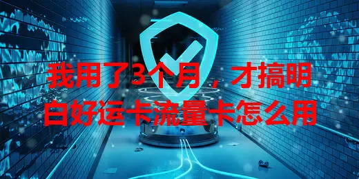 我用了3个月，才搞明白好运卡流量卡怎么用