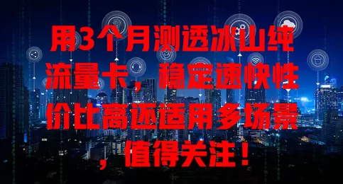 用3个月测透冰山纯流量卡，稳定速快性价比高还适用多场景，值得关注！