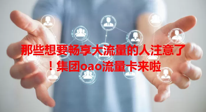 那些想要畅享大流量的人注意了！集团oao流量卡来啦