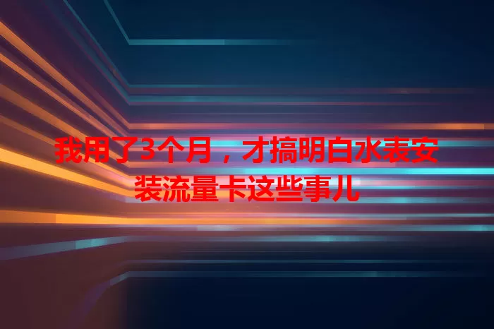 我用了3个月，才搞明白水表安装流量卡这些事儿