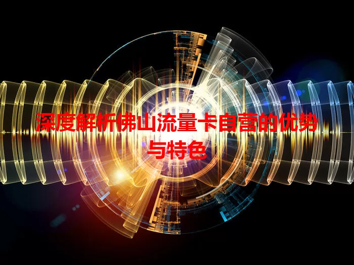 深度解析佛山流量卡自营的优势与特色