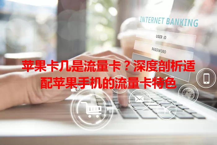 苹果卡几是流量卡？深度剖析适配苹果手机的流量卡特色