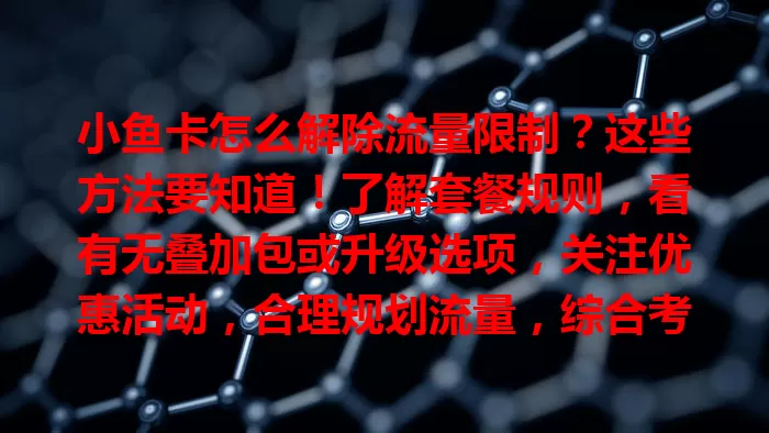 小鱼卡怎么解除流量限制？这些方法要知道！了解套餐规则，看有无叠加包或升级选项，关注优惠活动，合理规划流量，综合考虑多因素，轻松畅快用小鱼卡