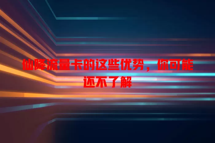 仙降流量卡的这些优势，你可能还不了解