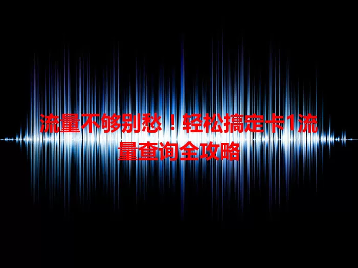 流量不够别愁！轻松搞定卡1流量查询全攻略
