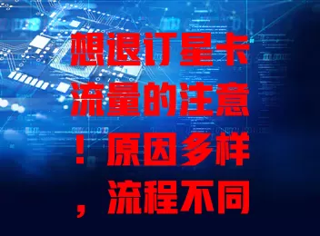 想退订星卡流量的注意！原因多样，流程不同，还有这些细节和影响要知晓