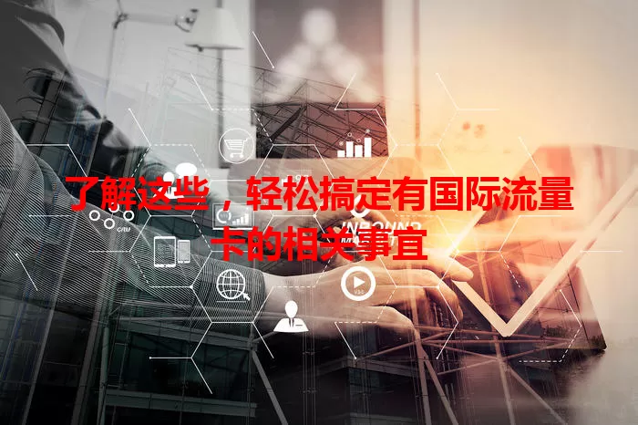 了解这些，轻松搞定有国际流量卡的相关事宜