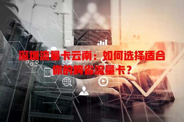 深圳流量卡云南：如何选择适合你的跨省流量卡？