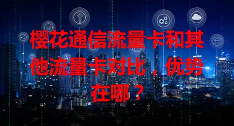 樱花通信流量卡和其他流量卡对比，优势在哪？