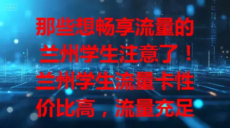那些想畅享流量的兰州学生注意了！兰州学生流量卡性价比高，流量充足，使用便捷，是你学习生活的优质网络助手，助你在数字时代更好成长！