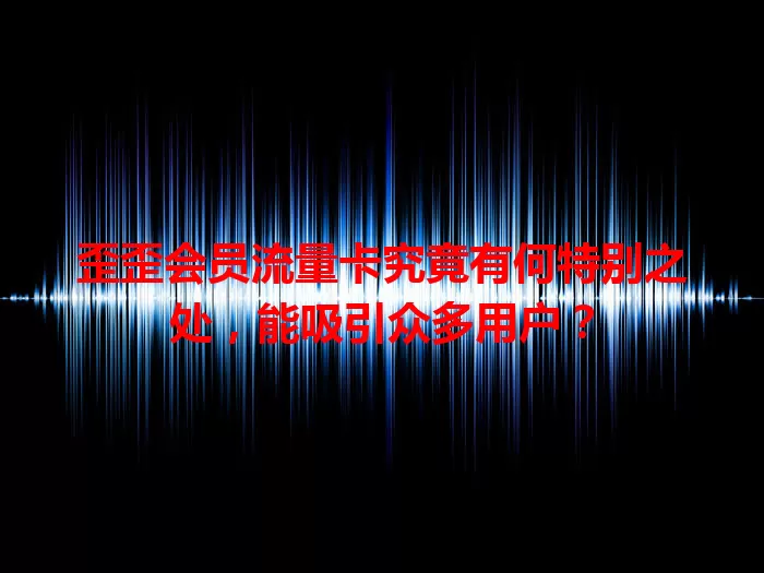 歪歪会员流量卡究竟有何特别之处，能吸引众多用户？