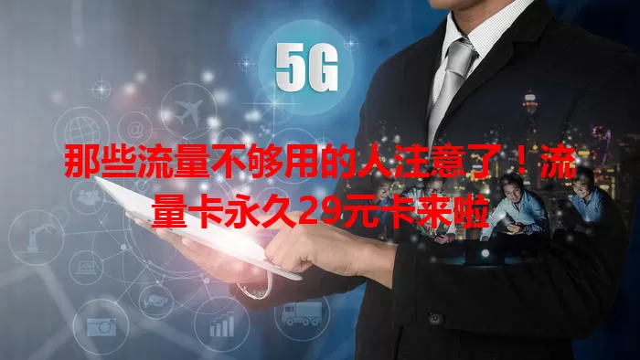 那些流量不够用的人注意了！流量卡永久29元卡来啦