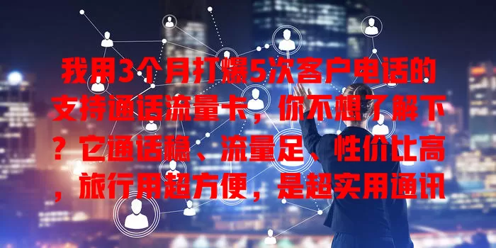 我用3个月打爆5次客户电话的支持通话流量卡，你不想了解下？它通话稳、流量足、性价比高，旅行用超方便，是超实用通讯工具，值得考虑！