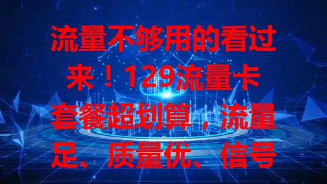 流量不够用的看过来！129流量卡套餐超划算，流量足、质量优、信号强，性价比超高，解决你的流量难题
