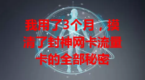 我用了3个月，摸清了封神网卡流量卡的全部秘密