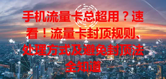手机流量卡总超用？速看！流量卡封顶规则、处理方式及避免封顶法全知道