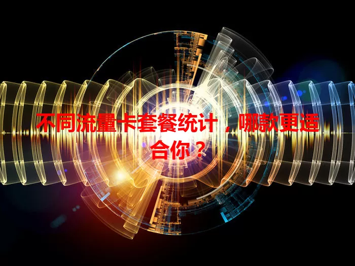 不同流量卡套餐统计，哪款更适合你？