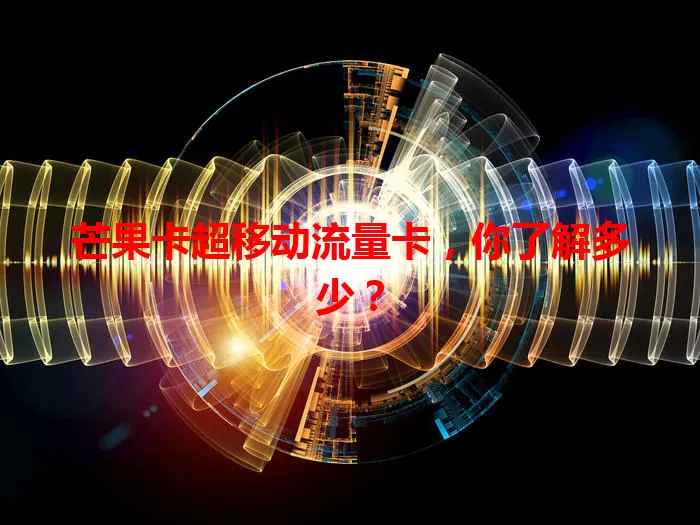 芒果卡超移动流量卡，你了解多少？
