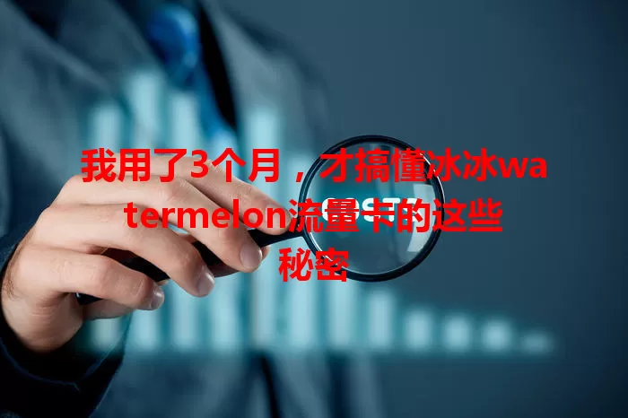 我用了3个月，才搞懂冰冰watermelon流量卡的这些秘密
