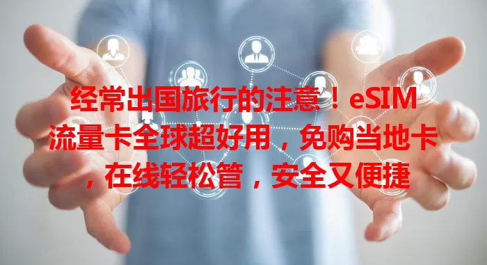 经常出国旅行的注意！eSIM流量卡全球超好用，免购当地卡，在线轻松管，安全又便捷