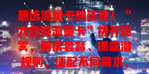 想选流量卡的注意！“大白说流量卡”拨开迷雾，解读套餐、揭露潜规则，适配不同需求，助你告别流量焦虑，选出性价比高的卡
