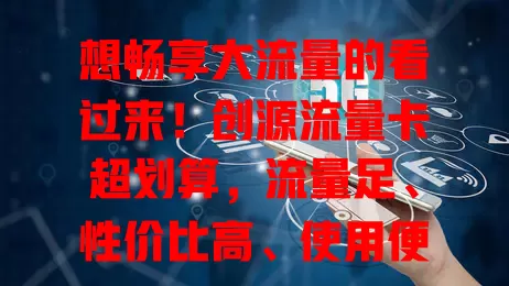 想畅享大流量的看过来！创源流量卡超划算，流量足、性价比高、使用便捷又稳定